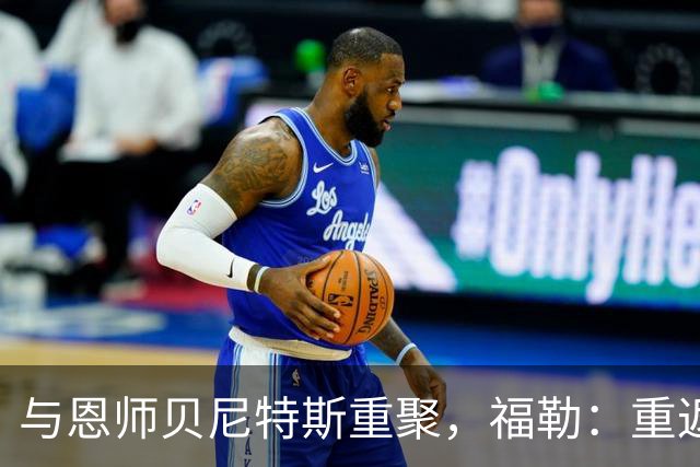 与恩师贝尼特斯重聚，福勒：重返利物浦是我足球生涯最美好的事