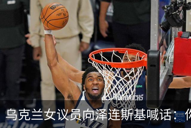 乌克兰女议员向泽连斯基喊话：你身边最亲近的人最想把你赶下台