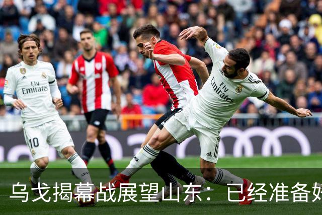 乌戈揭幕战展望山东：已经准备好了，会给新球员时间，尽量进四强