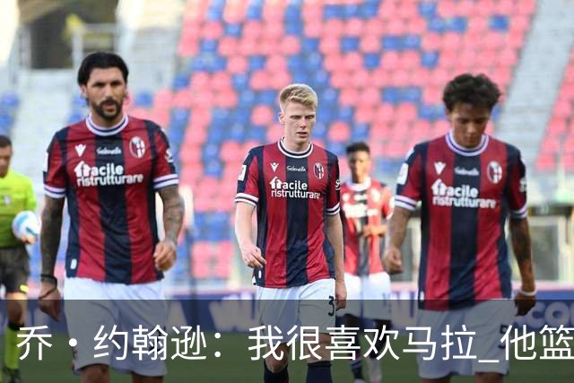 乔·约翰逊：我很喜欢马拉 他篮球智商极高能给文班制造麻烦