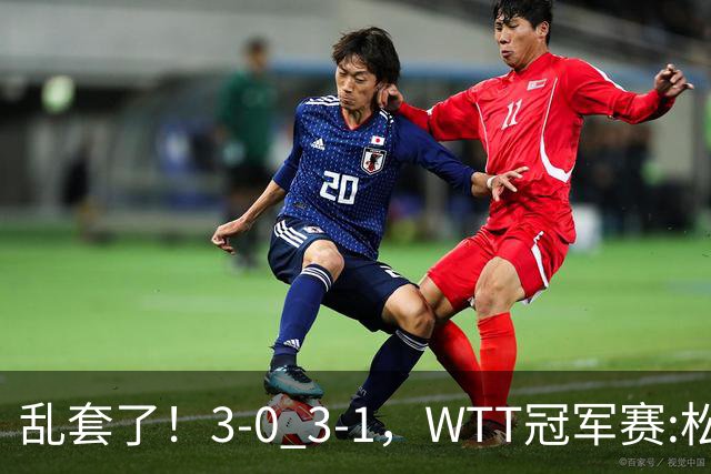 乱套了！3-0 3-1，WTT冠军赛:松岛辉空造惨案 国乒两将逆转大获全胜
