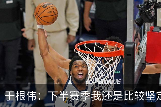 于根伟：下半赛季我还是比较坚定，很幸运所有的决策都是正确的