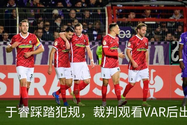 于睿踩踏犯规，裁判观看VAR后出示红牌