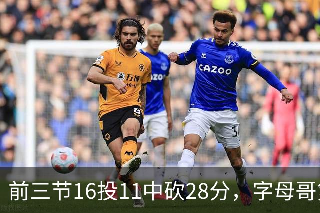 前三节16投11中砍28分，字母哥第三节6中3独木难支