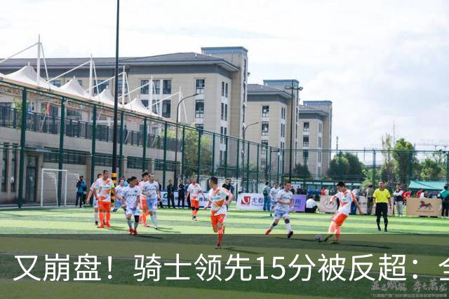 又崩盘！骑士领先15分被反超：全队三分20中5，哈登11分2助复苏