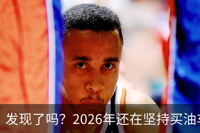 发现了吗？2026年还在坚持买油车的人，基本都逃不出这4种情况