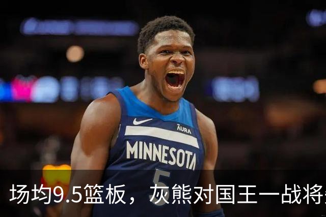 场均9.5篮板，灰熊对国王一战将失去他