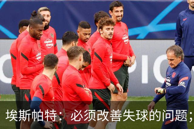 埃斯帕特：必须改善失球的问题；我会把全场最佳投给亚马尔