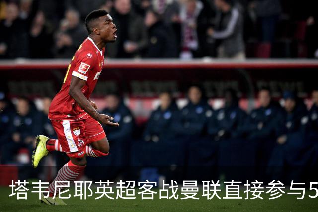 塔韦尼耶英超客战曼联直接参与5球，距英格兰球员纪录仅差1球