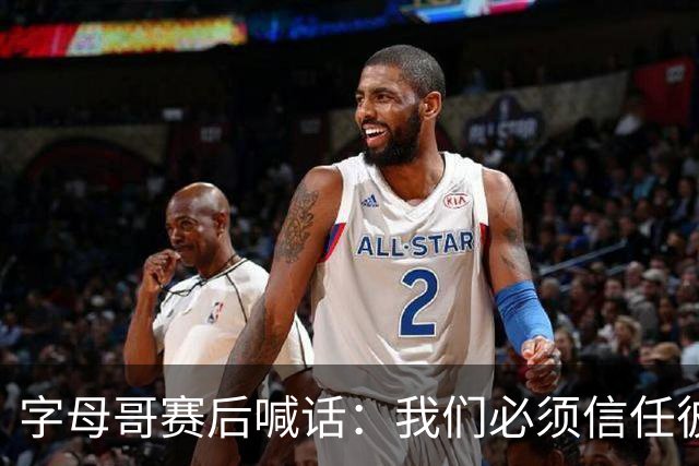 字母哥赛后喊话：我们必须信任彼此，必须相信自己正在做的事