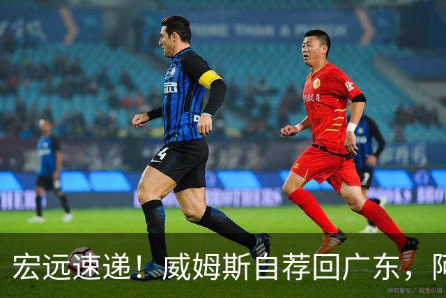 宏远速递！威姆斯自荐回广东，阿祖即将被裁，杨鸣建议请回莫兰德