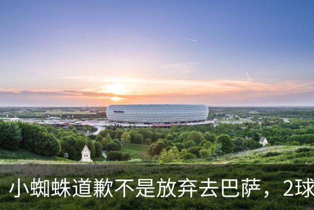 小蜘蛛道歉不是放弃去巴萨，2球1助攻的亿元先生，是开始给自己找退路了