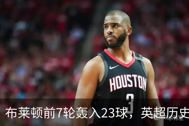 布莱顿前7轮轰入23球，英超历史仅三队同期进球更多