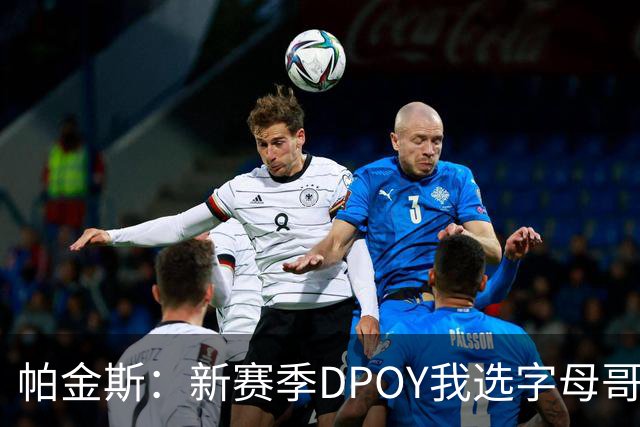 帕金斯：新赛季DPOY我选字母哥 热火有机会成为联盟防守第一