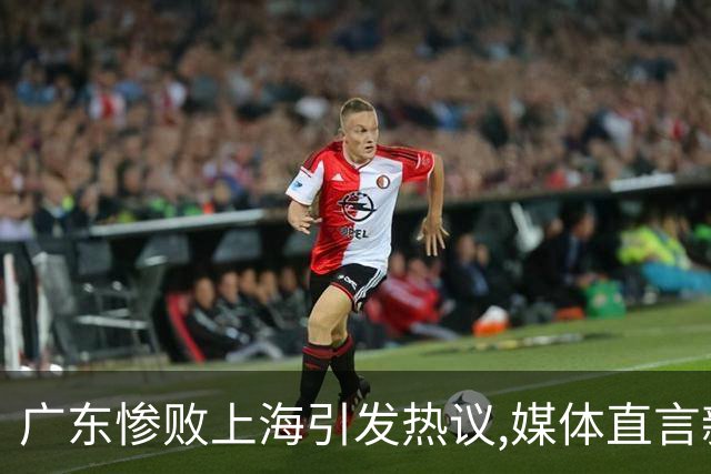 广东惨败上海引发热议,媒体直言新洋帅该背锅,昔日霸主变得太陌生