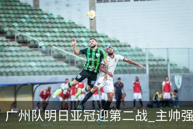 广州队明日亚冠迎第二战 主帅强调抓防守做好自己