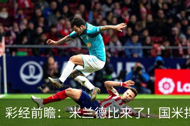 彩经前瞻：米兰德比来了！国米捍卫榜首，AC米兰主场难抗衡