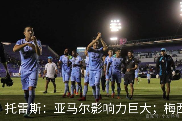 托雷斯：亚马尔影响力巨大；梅西是历史最佳