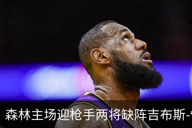 森林主场迎枪手两将缺阵吉布斯-怀特存疑