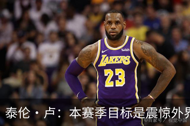 泰伦·卢：本赛季目标是震惊外界，球员们真的工作很努力