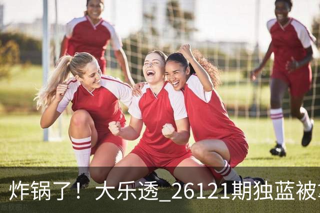 炸锅了！大乐透 26121期独蓝被拿下，精选5+2一注，今晚谁睡得着？