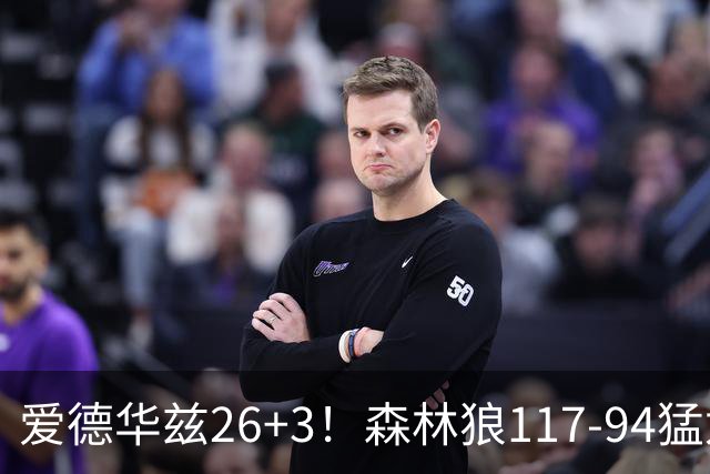 爱德华兹26+3！森林狼117-94猛龙，看数据：他是头号功臣！