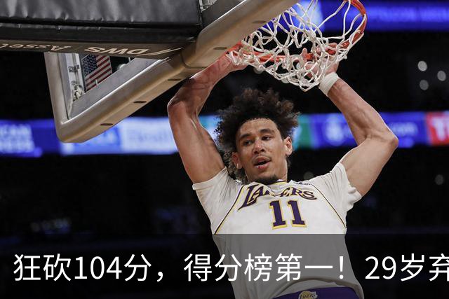 狂砍104分，得分榜第一！29岁弃将仅用3场便打服全联盟