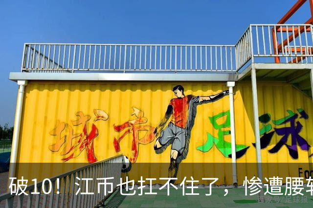 破10！江币也扛不住了，惨遭腰斩