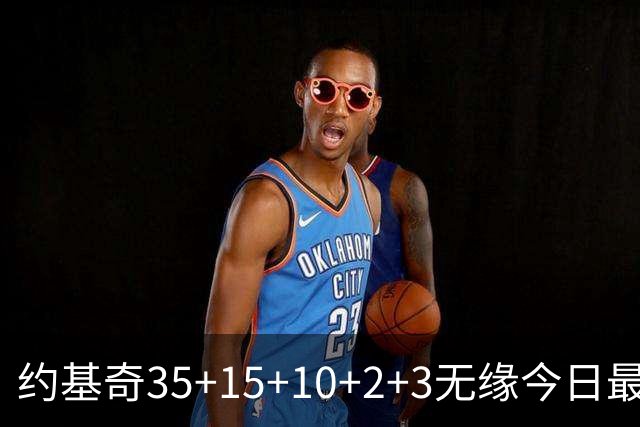 约基奇35+15+10+2+3无缘今日最佳！对不起，你碰到创纪录的大帝了
