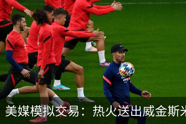 美媒模拟交易：热火送出威金斯米切尔 得到欧文