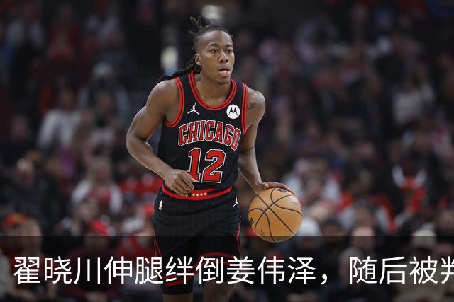 翟晓川伸腿绊倒姜伟泽，随后被判违体犯规
