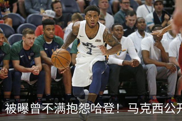 被曝曾不满抱怨哈登！马克西公开发声辟谣：我甚至从未去过里弗斯家