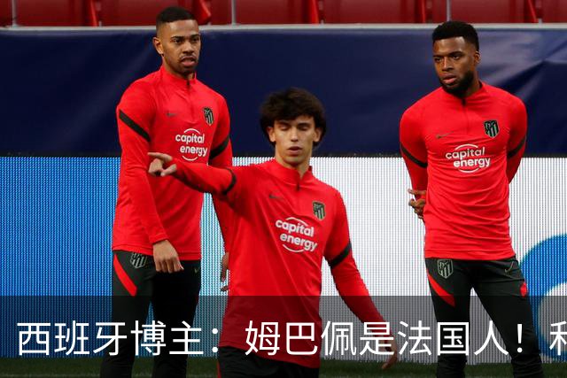 西班牙博主：姆巴佩是法国人！和西班牙无关 我还想买中国的便宜货呢