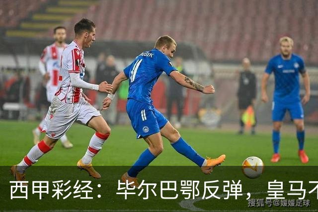西甲彩经：毕尔巴鄂反弹，皇马不惧巴萨