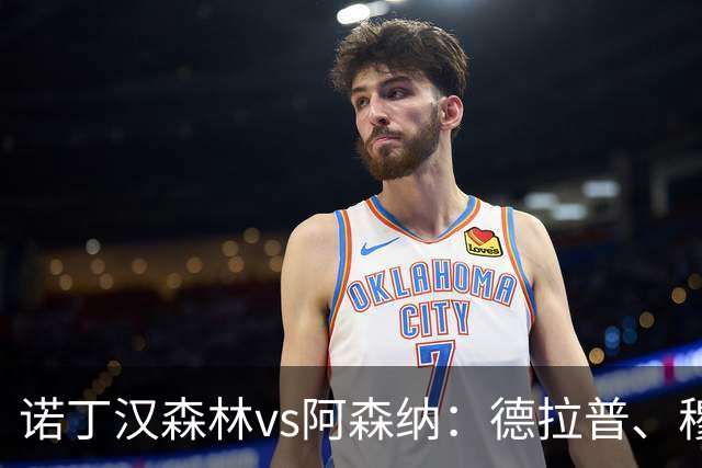 诺丁汉森林vs阿森纳：德拉普、穆尼奥斯首发，萨卡、赖斯出战