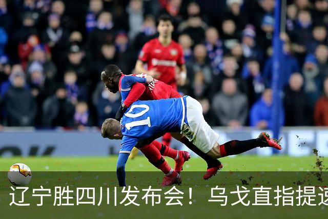 辽宁胜四川发布会！乌戈直指提速点赞2将，库珀表态强调磨合！