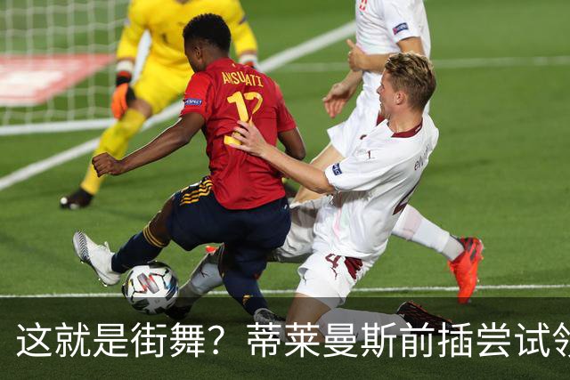 这就是街舞？蒂莱曼斯前插尝试领球，结果球留在原地