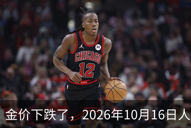 金价下跌了，2026年10月16日人民币与国内黄金的最新报价一览