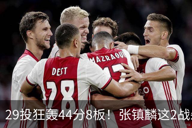 29投狂轰44分8板！张镇麟这2战杀疯了：郭士强该让他重返国家队了？