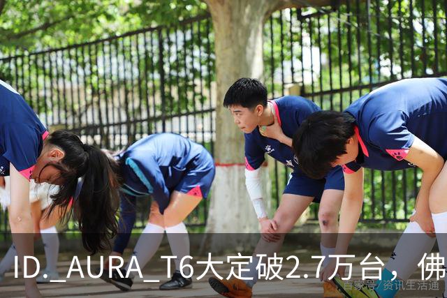 ID. AURA T6大定破2.7万台，佛山工厂产线拉满！一汽-大众高管：速度可以优化，质量绝不妥协